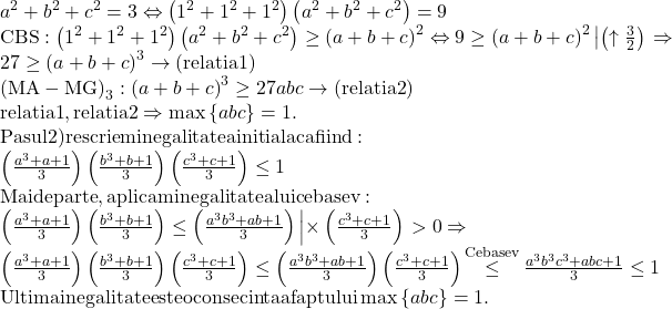 \begin{array}{l} 	{a^2} + {b^2} + {c^2} = 3 \Leftrightarrow \left( {{1^2} + {1^2} + {1^2}} \right)\left( {{a^2} + {b^2} + {c^2}} \right) = 9\\ 	{\rm{CBS}}:\left( {{1^2} + {1^2} + {1^2}} \right)\left( {{a^2} + {b^2} + {c^2}} \right) \ge {\left( {a + b + c} \right)^2} \Leftrightarrow 9 \ge {\left( {a + b + c} \right)^2}\left| {\left( { \uparrow \frac{3}{2}} \right)} \right. \Rightarrow \\ 	27 \ge {\left( {a + b + c} \right)^3} \to \left( {{\rm{relatia 1}}} \right)\\ 	{\left( {{\rm{MA}} - {\rm{MG}}} \right)_3}:{\left( {a + b + c} \right)^3} \ge 27abc \to \left( {{\rm{relatia 2}}} \right)\\ 	{\rm{relatia 1}}{\rm{,relatia 2}} \Rightarrow \max \left\{ {abc} \right\} = 1.\\ 	{\rm{Pasul 2) rescriem inegalitatea initiala ca fiind:}}\\ 	\left( {\frac{{{a^3} + a + 1}}{3}} \right)\left( {\frac{{{b^3} + b + 1}}{3}} \right)\left( {\frac{{{c^3} + c + 1}}{3}} \right) \le 1\\ 	{\rm{Mai departe}}{\rm{, aplicam inegalitatea lui cebasev:}}\\ 	\left( {\frac{{{a^3} + a + 1}}{3}} \right)\left( {\frac{{{b^3} + b + 1}}{3}} \right) \le \left( {\frac{{{a^3}{b^3} + ab + 1}}{3}} \right)\left| { \times \left( {\frac{{{c^3} + c + 1}}{3}} \right)} \right. > 0 \Rightarrow \\ 	\left( {\frac{{{a^3} + a + 1}}{3}} \right)\left( {\frac{{{b^3} + b + 1}}{3}} \right)\left( {\frac{{{c^3} + c + 1}}{3}} \right) \le \left( {\frac{{{a^3}{b^3} + ab + 1}}{3}} \right)\left( {\frac{{{c^3} + c + 1}}{3}} \right)\mathop  \le \limits^{{\rm{Cebasev}}} \frac{{{a^3}{b^3}{c^3} + abc + 1}}{3} \le 1\\ 	{\rm{Ultima inegalitate este o consecinta a faptului}}\max \left\{ {abc} \right\} = 1. 	\end{array}