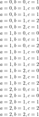 \[ 	\begin{array}{l} 	 a = 0,b = 0,c = 1 \\ 	 a = 0,b = 1,c = 0 \\ 	 a = 0,b = 1,c = 1 \\ 	 a = 0,b = 1,c = 2 \\ 	 a = 0,b = 2,c = 1 \\ 	 a = 1,b = 0,c = 0 \\ 	 a = 1,b = 0,c = 1 \\ 	 a = 1,b = 0,c = 2 \\ 	 a = 1,b = 1,c = 0 \\ 	 a = 1,b = 1,c = 1 \\ 	 a = 1,b = 1,c = 2 \\ 	 a = 1,b = 2,c = 0 \\ 	 a = 1,b = 2,c = 1 \\ 	 a = 1,b = 2,c = 2 \\ 	 a = 2,b = 0,c = 1 \\ 	 a = 2,b = 1,c = 0 \\ 	 a = 2,b = 1,c = 1 \\ 	 a = 2,b = 1,c = 2 \\ 	 a = 2,b = 2,c = 1 \\ 	 \end{array} 	\]