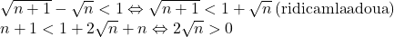  	\[ 	\begin{array}{l} 	 \sqrt {n + 1}  - \sqrt n  < 1 \Leftrightarrow \sqrt {n + 1}  < 1 + \sqrt n {\rm  }\left( {{\rm ridicam la a doua}} \right) \\ 	 n + 1 < 1 + 2\sqrt n  + n \Leftrightarrow 2\sqrt n  > 0 \\ 	 \end{array} 	\] 	