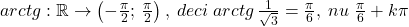 arctg:\mathbb{R}\rightarrow \left ( -\frac{\pi }{2};\,\frac{\pi }{2} \right ),\;deci\;arctg\,\frac{1}{\sqrt{3}}=\frac{\pi}{6},\;nu\;\frac{\pi}{6}+k\pi