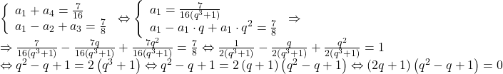 \[ 	\begin{array}{l} 	 \left\{ \begin{array}{l} 	 a_1  + a_4  = \frac{7}{{16}} \\ 	 a_1  - a_2  + a_3  = \frac{7}{8} \\ 	 \end{array} \right. \Leftrightarrow \left\{ \begin{array}{l} 	 a_1  = \frac{7}{{16\left( {q^3  + 1} \right)}} \\ 	 a_1  - a_1  \cdot q + a_1  \cdot q^2  = \frac{7}{8} \\ 	 \end{array} \right. \Rightarrow  \\ 	  \Rightarrow \frac{7}{{16\left( {q^3  + 1} \right)}} - \frac{{7q}}{{16\left( {q^3  + 1} \right)}} + \frac{{7q^2 }}{{16\left( {q^3  + 1} \right)}} = \frac{7}{8} \Leftrightarrow \frac{1}{{2\left( {q^3  + 1} \right)}} - \frac{q}{{2\left( {q^3  + 1} \right)}} + \frac{{q^2 }}{{2\left( {q^3  + 1} \right)}} = 1 \\ 	  \Leftrightarrow q^2  - q + 1 = 2\left( {q^3  + 1} \right) \Leftrightarrow q^2  - q + 1 = 2\left( {q + 1} \right)\left( {q^2  - q + 1} \right) \Leftrightarrow \left( {2q + 1} \right)\left( {q^2  - q + 1} \right) = 0 \\ 	 \end{array} 	\]