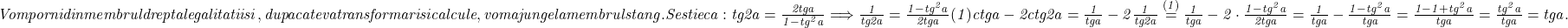  	\it{\bl Vom porni din membrul drept al egalitatii si,  dupa  cateva transformari si calcule , vom ajunge la membrul stang.\\\;\\ \\\;\\Se stie ca :\\\;\\ \\\;\\tg2a = \frac{2tga}{1-tg^2a} \Longrightarrow  \frac{1}{tg2a} = \frac{1-tg^2a}{2tga}   (1)\\\;\\ \\\;\\ctga - 2ctg2a = \frac{1}{tga} - 2\frac{1}{tg2a} \stackrel{(1)}{=} \frac{1}{tga} - 2\cdot \frac{1 - tg^2a}{2tga}=  \frac{1}{tga} - \frac{1 - tg^2a}{tga} = \frac{1-1+tg^2a}{tga} = \frac{tg^2a}{tga} = tga .} 	 	