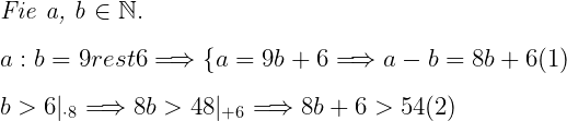  	 	\it{\Large Fie a, b \in \mathbb{N} .\\\;\\a : b = 9 rest 6 \Longrightarrow  \{a = 9b + 6  \Longrightarrow  a - b = 8b +6  (1)\\\;\\b > 6|_{\cdot8}  \Longrightarrow 	 8b > 48 |_{+6} \Longrightarrow  8b + 6 > 54  (2) } 	