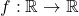  	f:\mathbb{R}\rightarrow \mathbb{R} 	