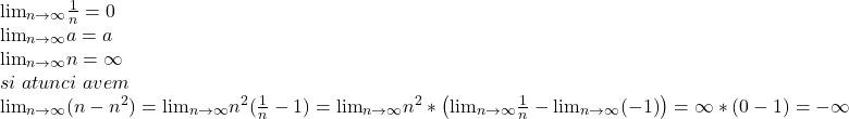  	\[ 	\begin{array}{l} 	{\lim }\limits_{n \to \infty } \frac{1}{n} = 0 \\ 	 {\lim }\limits_{n \to \infty } a = a \\ 	 {\lim }\limits_{n \to \infty } n = \infty  \\ 	 si\,\,atunci\,\,avem \\ 	 {\lim }\limits_{n \to \infty } (n - n^2 ) =  {\lim }\limits_{n \to \infty } n^2 (\frac{1}{n} - 1) =  {\lim }\limits_{n \to \infty } n^2 *\left( { {\lim }\limits_{n \to \infty } \frac{1}{n} -  {\lim }\limits_{n \to \infty } ( - 1)} \right) = \infty *(0 - 1) =  - \infty  \\ 	 \end{array} 	\] 	