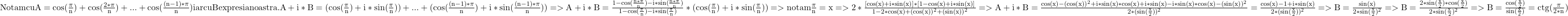  	\rm {Notam cu A=cos(\frac{\pi}{n})+cos(\frac{2*\pi}{n})+...+cos(\frac{(n-1)*\pi}{n}) iar cu B expresia noastra. 	A+i*B=(cos(\frac{\pi}{n})+i*sin(\frac{\pi}{n}))+...+(cos(\frac{(n-1)*\pi}{n})+i*sin(\frac{(n-1)*\pi}{n})) \\=>A+i*B=\frac{1-cos(\frac{n*\pi}{n})-i*sin(\frac{n*\pi}{n})}{1-cos(\frac{\pi}{n})-i*sin(\frac{\pi}{n})}*(cos(\frac{\pi}{n})+i*sin(\frac{\pi}{n})) \\=> notam \frac{\pi}{n}=x => 	2*\frac{[cos(x)+i*sin(x)]*[1-cos(x)+i*sin(x)]}{1-2*cos(x)+(cos(x))^2+(sin(x))^2} \\=> A+i*B=\frac{cos(x)-(cos(x))^2+i*sin(x)*cos(x)+i*sin(x)-i*sin(x)*cos(x)-(sin(x))^2}{2*(sin(\frac{x}{2}))^2}=\frac{cos(x)-1+i*sin(x)}{2*(sin(\frac{x}{2}))^2} \\=> B=\frac{sin(x)}{2*sin(\frac{x}{2})^2} =>B=\frac{2*sin(\frac{x}{2})*cos(\frac{x}{2})}{2*sin(\frac{x}{2})^2} \\=>B=\frac{cos(\frac{x}{2})}{sin(\frac{x}{2})} = ctg(\frac{\pi}{2*n}) 	