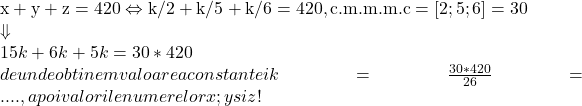 \rm{ 	  x+y+z=420  \Leftrightarrow  k/2+k/5+k/6=420 , c.m.m.m.c=[2;5;6]=30\\ 	 	                                                                                                      \Downarrow \\ 	                                                                                    15k+6k+5k=30*420  \\ 	de unde obtinem valoarea constantei  k=\frac{30*420}{26}= .... ,  apoi valorile numerelor x  ;  y  si  z   ! \bl