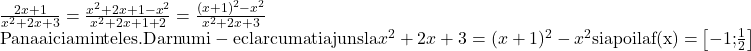  	\[ 	\begin{array}{l} 	 {\rm{ }}\frac{{2x + 1}}{{x^2  + 2x + 3}} = \frac{{x^2  + 2x + 1 - x^2 }}{{x^2  + 2x + 1 + 2}} = \frac{{(x + 1)^2  - x^2 }}{{x^2  + 2x + 3}} \\ 	 {\rm{Pana aici am inteles }}{\rm{. Dar nu mi - e clar cum ati ajuns la }}x^2  + 2x + 3 = (x + 1)^2  - x^2 {\rm{ si apoi la f(x) = }}\left[ {{\rm{ - 1;}}\frac{{\rm{1}}}{{\rm{2}}}} \right] \\ 	 \end{array} 	\] 	