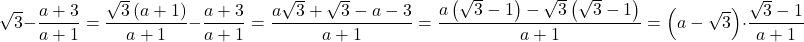 \[ 	\sqrt 3  - \frac{{a + 3}}{{a + 1}} = \frac{{\sqrt 3 \left( {a + 1} \right)}}{{a + 1}} - \frac{{a + 3}}{{a + 1}} = \frac{{a\sqrt 3  + \sqrt 3  - a - 3}}{{a + 1}} = \frac{{a\left( {\sqrt 3  - 1} \right) - \sqrt 3 \left( {\sqrt 3  - 1} \right)}}{{a + 1}} = \left( {a - \sqrt 3 } \right) \cdot \frac{{\sqrt 3  - 1}}{{a + 1}} 	\]