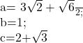  	 	a= \frac{3\sqrt{2}+ \sqrt{6}}{2}; 	 	b=1; 	 	c=2+\sqrt{3} 	