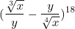  	\[ 	(\frac{{\sqrt[3]{x}}}{y} - \frac{y}{{\sqrt[4]{x}}})^{18} 	\] 	