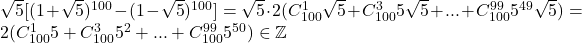 \sqrt5[( 1+\sqrt5)^{100}-(1-\sqrt5)^{100}]=\sqrt5\cdot2(C_{100}^1\sqrt5+C_{100}^35\sqrt5+...+C_{100}^{99}5^{49}\sqrt5)=2(C_{100}^15+C_{100}^35^2+...+C_ {100} ^{99}5^{50})\in\mathbb{Z}