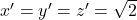 x'=y'=z'=\sqrt 2