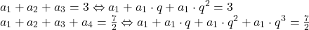 \[ 	\begin{array}{l} 	 a_1  + a_2  + a_3  = 3 \Leftrightarrow a_1  + a_1  \cdot q + a_1  \cdot q^2  = 3 \\ 	 a_1  + a_2  + a_3  + a_4  = \frac{7}{2} \Leftrightarrow a_1  + a_1  \cdot q + a_1  \cdot q^2  + a_1  \cdot q^3  = \frac{7}{2} \\ 	 \end{array} 	\]