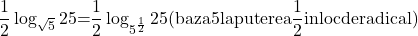  	\[ 	\frac{1}{2}\log _{\sqrt 5 } 25{\rm   =  }\frac{{\rm 1}}{{\rm 2}}\log _{5^{\frac{1}{2}} } 25{\rm  (baza 5 la puterea }\frac{{\rm 1}}{{\rm 2}}{\rm  in loc de radical) } 	\] 	