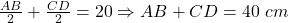  	\frac{{AB}}{2} + \frac{{CD}}{2} = 20 \Rightarrow AB + CD = 40\;cm 	