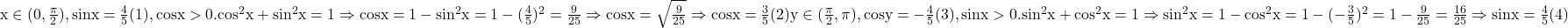 \rm{x\in (0, \frac{\pi}{2}), sinx=\frac{4}{5} (1), cosx>0.\\cos^2x+sin^2x=1\Rightarrow cosx=1-sin^2x=1-(\frac{4}{5})^2=\frac{9}{25}\Rightarrow cosx=\sqrt{\frac{9}{25}}\Rightarrow cosx=\frac{3}{5} (2)\\y\in ( \frac{\pi}{2}, \pi), cosy=- \frac{4}{5} (3), sinx>0.\\sin^2x+cos^2x=1\Rightarrow sin^2x=1-cos^2x=1-(-\frac{3}{5})^2=1-\frac{9}{25}=\frac{16}{25}\Rightarrow sinx=\frac{4}{5} (4)   } 	 	 	