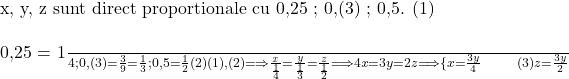  	 	\rm{ \mathit {x}, y, z  sunt direct proportionale cu  0,25 ;  0,(3) ;  0,5.  (1)\\\;\\0,25 = \frac{1}{4} ;   0,(3) = \frac{3}{9} = \frac{1}{3} ;    0,5 = \frac{1}{2}  (2)\\\;\\(1), (2) \Longrightarrow   \frac{\mathit x}{\frac{1}{4}} = \frac{y}{\frac{1}{3}} = \frac{z}{\frac{1}{2}}  \Longrightarrow  4\mathit x = 3y = 2z  \Longrightarrow  \{x = \frac{3y}{4}\\\;\\ \ \ \ \ \ \         (3)\\\;\\z = \frac{3y}{2}   } 	