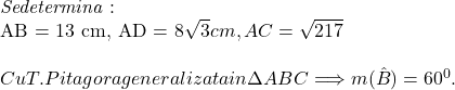  	\it{\bl Se determina : 	 	AB = 13 cm,   AD = 8\sqrt3 cm,   AC=\sqrt{217}\\\;\\Cu T. Pitagora generalizata in \Delta ABC \Longrightarrow  m(\hat{B}) = 60^0.} 	 	