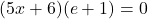  	(5x+6)(e+1)=0