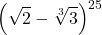  	\[ 	\left( {\sqrt 2  - \sqrt[3]{3}} \right)^{25} 	\] 	