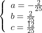 \[ 	\left\{ \begin{array}{l} 	 a =  - \frac{2}{{25}} \\ 	 b = \frac{2}{{25}} \\ 	 c = \frac{{12}}{{25}} \\ 	 \end{array} \right. 	\]