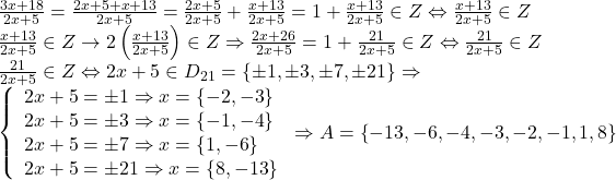 \begin{array}{l} 	\frac{{3x + 18}}{{2x + 5}} = \frac{{2x + 5 + x + 13}}{{2x + 5}} = \frac{{2x + 5}}{{2x + 5}} + \frac{{x + 13}}{{2x + 5}} = 1 + \frac{{x + 13}}{{2x + 5}} \in Z \Leftrightarrow \frac{{x + 13}}{{2x + 5}} \in Z\\ 	\frac{{x + 13}}{{2x + 5}} \in Z \to 2\left( {\frac{{x + 13}}{{2x + 5}}} \right) \in Z \Rightarrow \frac{{2x + 26}}{{2x + 5}} = 1 + \frac{{21}}{{2x + 5}} \in Z \Leftrightarrow \frac{{21}}{{2x + 5}} \in Z\\ 	\frac{{21}}{{2x + 5}} \in Z \Leftrightarrow 2x + 5 \in {D_{21}} = \left\{ { \pm 1, \pm 3, \pm 7, \pm 21} \right\} \Rightarrow \\ 	\left\{ \begin{array}{l} 	2x + 5 =  \pm 1 \Rightarrow x = \left\{ { - 2, - 3} \right\}\\ 	2x + 5 =  \pm 3 \Rightarrow x = \left\{ { - 1, - 4} \right\}\\ 	2x + 5 =  \pm 7 \Rightarrow x = \left\{ {1, - 6} \right\}\\ 	2x + 5 =  \pm 21 \Rightarrow x = \left\{ {8, - 13} \right\} 	\end{array} \right. \Rightarrow A = \left\{ { - 13, - 6, - 4, - 3, - 2, - 1,1,8} \right\} 	\end{array}