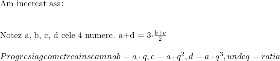  	 	 	\rm{Am incercat asa:\\\;\\ 	 	Notez a, b, c, d cele 4 numere. a+d = 3\cdot \frac{b+c}{2}\\\;\\ 	Progresia geometrca inseamna  b = a\cdot q , c = a\cdot q^2, d = a\cdot q^3, unde q = ratia } 	