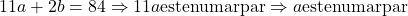  	11a + 2b = 84 \Rightarrow 11a{\rm{ este numar par }} \Rightarrow a{\rm{ este numar par}} 	