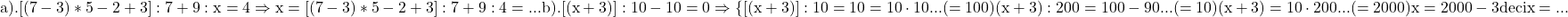 \rm{a). {[(7-3)*5-2+3]:7+9} : x=4   \Rightarrow  x={[(7-3)*5-2+3]:7+9} : 4 =...  \\ 	b). [(x+3)]:10-10=0  \\ 	\Rightarrow  \{ [(x+3)]:10=10\\ 	 [(x+3)]=10\cdot10 ... (=100)\\ 	 (x+3):200=100-90 ... (=10)\\ 	 (x+3)=10\cdot200 ... (=2000)\\ 	 x=2000-3 deci x= ...