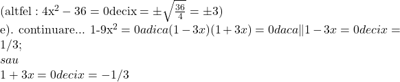 \rm{\bl\\ (altfel: 4x^2-36=0 deci x=\pm\sqrt{\frac{36}{4}}=\pm3 )\\ 	 	e). continuare... 1-9x^2=0 adica (1-3x)(1+3x)=0 daca \|1-3x=0 deci x=1/3;\\ 	sau\\ 	1+3x=0 deci x=-1/3 