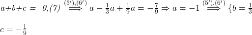  	 	\it{\bl a+b+c = -0,(7)   \stackrel{(5'), (6')}{\Longrightarrow}  a -\frac{1}{3}a + \frac{1}{9}a = - \frac{7}{9}  \Rightarrow  a = -1  \stackrel{(5'), (6')}{\Longrightarrow}  \{b =  \frac{1}{3}\\\;\\c = -\frac{1}{9}} 	