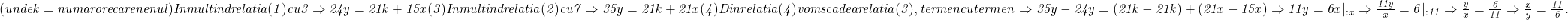  	\it{(unde k = numar orecare nenul )\\\;\\Inmultind relatia  (1) cu 3 \Rightarrow 24y = 21k+15x  (3)\\\;\\Inmultind relatia  (2) cu 7\Rightarrow 35y =  21k+21x  (4)\\\;\\Din relatia (4) vom scadea relatia (3), termen cu termen  \Rightarrow  35y-24y = (21k-21k) +(21x-15x)\\\;\\ \Rightarrow 11y = 6x |_{:x}\Rightarrow \frac{11y}{x} = 6  |_{: 11}\Rightarrow \frac{y}{x} = \frac{6}{11} \Rightarrow \frac{x}{y} = \frac{11}{6}.} 	 	