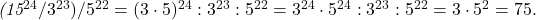  	 	\it{\bl (15^{24}/3^{23})/5^{22}= (3\cdot5)^{24} : 3^{23} : 5^{22} = 3^{24}\cdot5^{24} : 3^{23} : 5^{22} = 3\cdot5^2 = 75.} 	