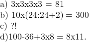  	 	\rm{a) 3x3x3x3 = 81\\b) 10x(24:24+2) = 300\\c) ?!\\d)100-36+3x8 = 8x11.\bl} 	