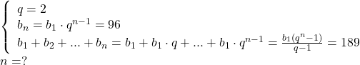 \[ 	\begin{array}{l} 	 \left\{ \begin{array}{l} 	 q = 2 \\ 	 b_n  = b_1  \cdot q^{n - 1}  = 96 \\ 	 b_1  + b_2  + ... + b_n  = b_1  + b_1  \cdot q + ... + b_1  \cdot q^{n - 1}  = \frac{{b_1 \left( {q^n  - 1} \right)}}{{q - 1}} = 189 \\ 	 \end{array} \right. \\ 	 n = ? \\ 	 \end{array} 	\]