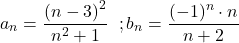 \[a_n  = \frac{{\left( {n - 3} \right)^2 }}{{n^2  + 1}}\;\;;b_n =\frac{{( - 1)^n  \cdot n}}{{n + 2}}\]