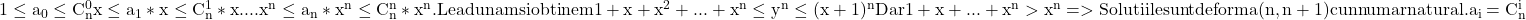  	\rm{1\leq a_0\leq C_{n}^0\\ 	x\leq a_{1}*x\leq C_{n}^{1}*x\\.... 	x^n\leq a_{n}*x^n\leq C_{n}^n*x^n\\. Le adunam si obtinem 1+x+x^2+...+x^n\leq y^n\leq (x+1)^n Dar 1+x+...+x^n>x^n\\ =>Solutiile sunt de forma (n,n+1) cu n numar natural. a_{i}=C_{n}^i\\ 	