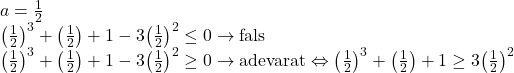 \begin{array}{l} 	a = \frac{1}{2}\\ 	{\left( {\frac{1}{2}} \right)^3} + \left( {\frac{1}{2}} \right) + 1 - 3{\left( {\frac{1}{2}} \right)^2} \le 0 \to {\rm{fals}}\\ 	{\left( {\frac{1}{2}} \right)^3} + \left( {\frac{1}{2}} \right) + 1 - 3{\left( {\frac{1}{2}} \right)^2} \ge 0 \to {\rm{adevarat}} \Leftrightarrow {\left( {\frac{1}{2}} \right)^3} + \left( {\frac{1}{2}} \right) + 1 \ge 3{\left( {\frac{1}{2}} \right)^2} 	\end{array}