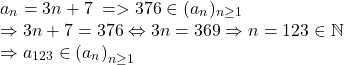  	\[ 	\begin{array}{l} 	 a_n  = 3n + 7\; =  > 376 \in (a_n )_{n \ge 1}  \\ 	  \Rightarrow 3n + 7 = 376 \Leftrightarrow 3n = 369 \Rightarrow n = 123 \in \mathbb{N} \\ 	  \Rightarrow a_{123}  \in \left( {a_n } \right)_{n \ge 1}  \\ 	 \end{array} 	\] 	