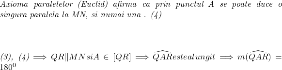  	 	\it{\bl Axioma paralelelor (Euclid) afirma  ca prin punctul A  se poate duce o singura paralela la MN,  si numai una .   (4)\\\;\\ \\\;\\(3), (4) \Longrightarrow   QR||MN  si A \in [QR]  \Longrightarrow  \widehat{QAR}   este alungit  \Longrightarrow  m(\widehat{QAR}) = 180^0} 	