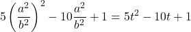 \[ 	5\left( {\frac{{a^2 }}{{b^2 }}} \right)^2  - 10\frac{{a^2 }}{{b^2 }} + 1 = 5t^2  - 10t + 1 	\]