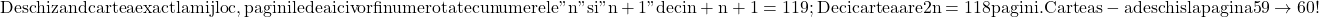 \rm{Deschizand cartea exact la mijloc ,paginile de aici vor fi numerotate 	\\ 	cu numerele "n" si "n+1" deci n + n+1=119  ;\\ 	Deci cartea are  2n=118 pagini . Cartea s-a deschis la pagina 59\rightarrow 60 ! 	 	 	