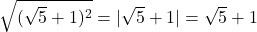 \bl\sqrt{(\sqrt5+1)^{\tiny 2}}=|\sqrt5+1|=\sqrt5+1