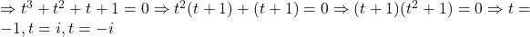  \Rightarrow t^3+t^2+t+1=0\Rightarrow t^2(t+1)+(t+1)=0\Rightarrow (t+1)(t^2+1)=0\Rightarrow t=-1,t=i,t=-i 