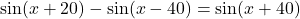 \sin(x+20)-\sin(x-40)=\sin(x+40)