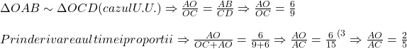  	 	\it{\Delta OAB \sim \Delta OCD (cazul U.U.) \Rightarrow \frac{AO}{OC} = \frac{AB}{CD} \Rightarrow \frac{AO}{OC} = \frac{6}{9}\\\;\\Prin derivarea ultimei proportii \Rightarrow  \frac{AO}{OC+AO} = \frac{6}{9+6} \Rightarrow \frac{AO}{AC} = {\frac{6}{15}}^{(3} \Rightarrow \frac{AO}{AC} = \frac{2}{5}\bl} 	