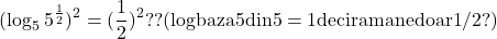  	\[ 	(\log _5 5^{\frac{1}{2}} )^2  = (\frac{1}{2})^2 ??{\rm  (log baza 5 din 5  = 1 deci ramane doar 1/2?)} 	\] 	