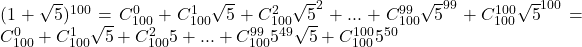 (1+\sqrt{5})^{100}=C_{100}^0+C_{100}^1\sqrt5+C_{100}^2\sqrt5^2+...+C_{100}^{99}\sqrt5^{99}+C_{100}^{100}\sqrt5^{100}=C_{100}^0+C_{100}^1\sqrt5+C_{100}^25+...+C_{100}^{99}5^{49}\sqrt5+C_{100}^{100}5^{50}