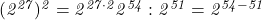  	\it{\Large (2^{27})^2 = 2^{27\cdot2}\\\;\\2^{54} : 2^{51} = 2^{54-51}} 	 	